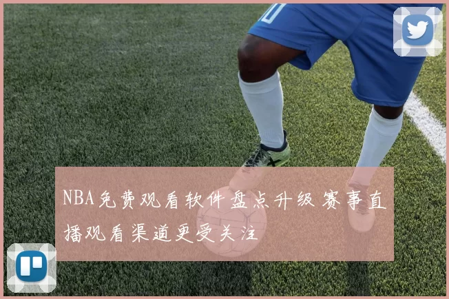 NBA免费观看软件盘点升级 赛事直播观看渠道更受关注