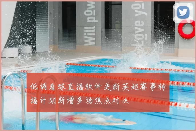 低调看球直播软件更新英超赛事转播计划新增多场焦点对决