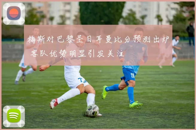 梅斯对巴黎圣日耳曼比分预测出炉 客队优势明显引发关注