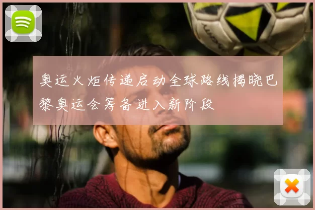 奥运火炬传递启动全球路线揭晓巴黎奥运会筹备进入新阶段