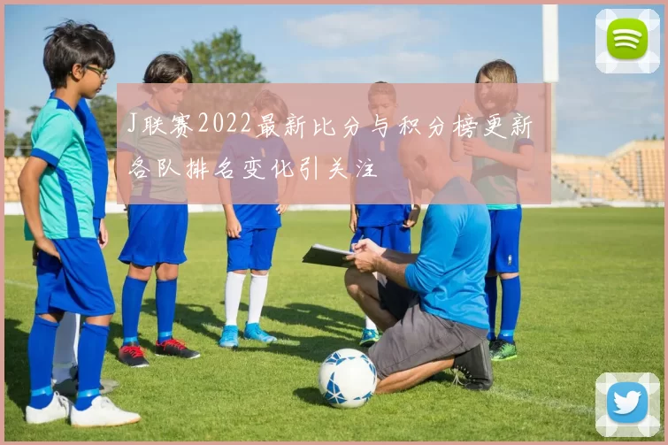 J联赛2022最新比分与积分榜更新 各队排名变化引关注