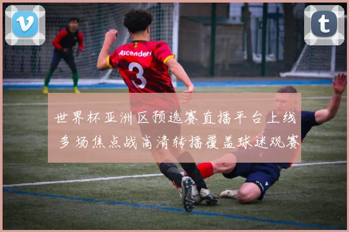 世界杯亚洲区预选赛直播平台上线 多场焦点战高清转播覆盖球迷观赛需求