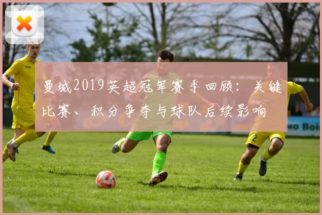 曼城2019英超冠军赛季回顾：关键比赛、积分争夺与球队后续影响