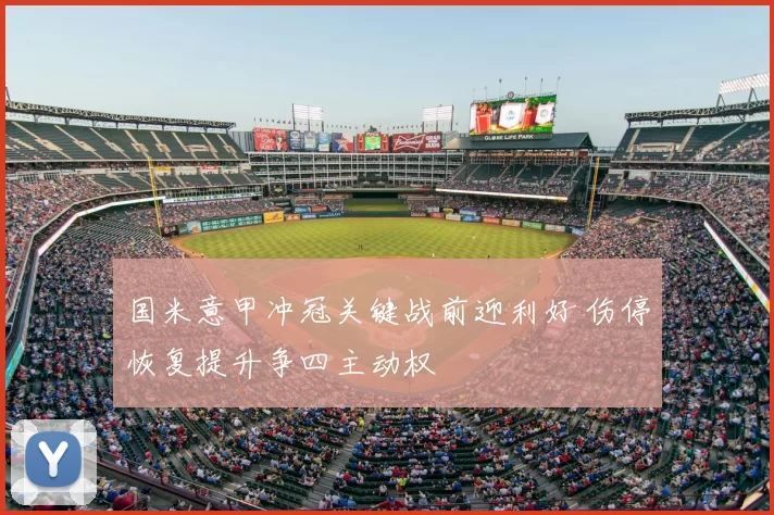 国米意甲冲冠关键战前迎利好 伤停恢复提升争四主动权