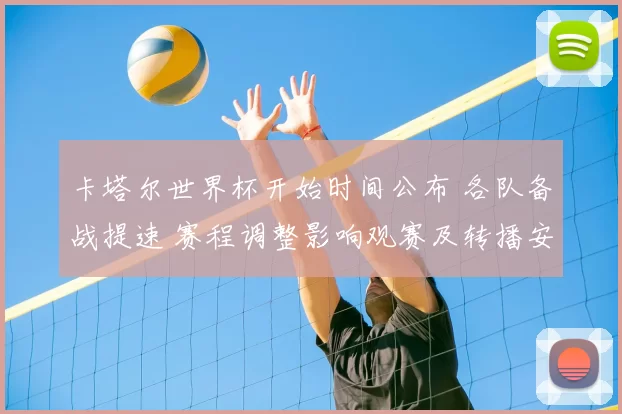 卡塔尔世界杯开始时间公布 各队备战提速 赛程调整影响观赛及转播安排