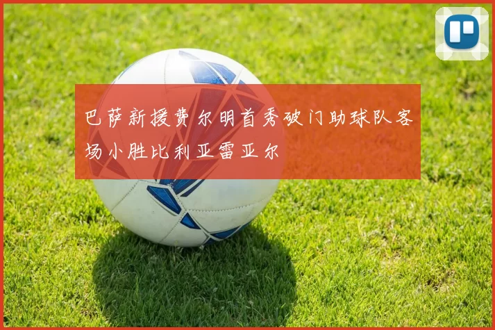 巴萨新援费尔明首秀破门助球队客场小胜比利亚雷亚尔