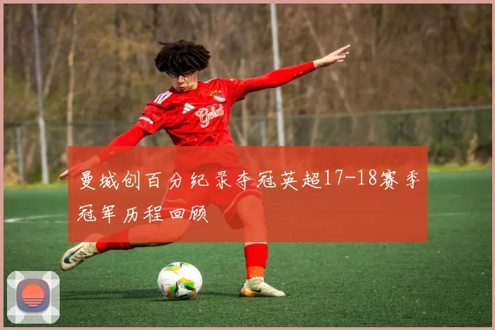 曼城创百分纪录夺冠英超17-18赛季冠军历程回顾