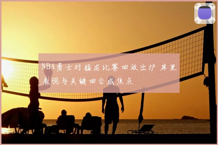 NBA勇士对猛龙比赛回放出炉 库里表现与关键回合成焦点