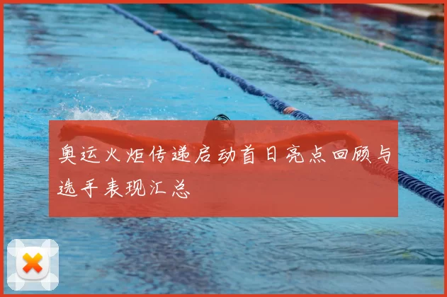 奥运火炬传递启动首日亮点回顾与选手表现汇总