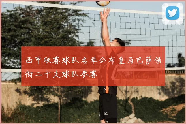 西甲联赛球队名单公布皇马巴萨领衔二十支球队参赛
