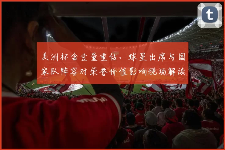 美洲杯含金量重估,球星出席与国家队阵容对荣誉价值影响现场解读