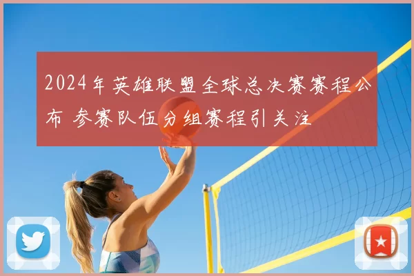 2024年英雄联盟全球总决赛赛程公布 参赛队伍分组赛程引关注