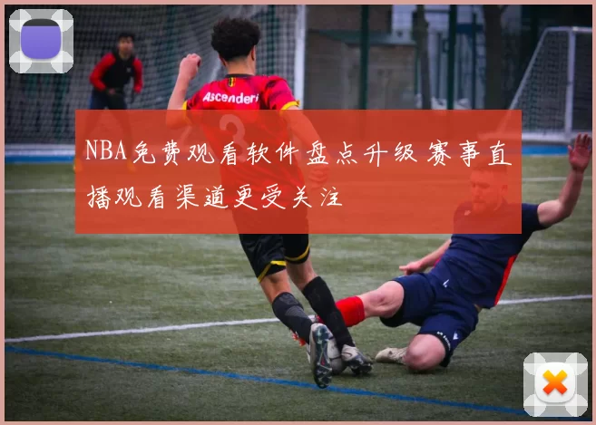 NBA免费观看软件盘点升级 赛事直播观看渠道更受关注