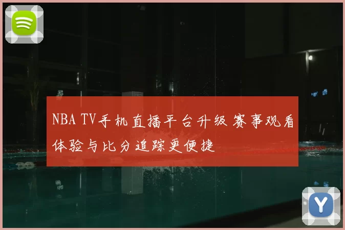 NBA TV手机直播平台升级 赛事观看体验与比分追踪更便捷
