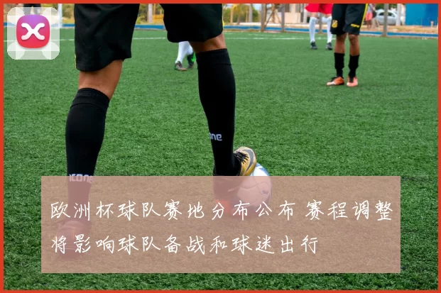 欧洲杯球队赛地分布公布 赛程调整将影响球队备战和球迷出行
