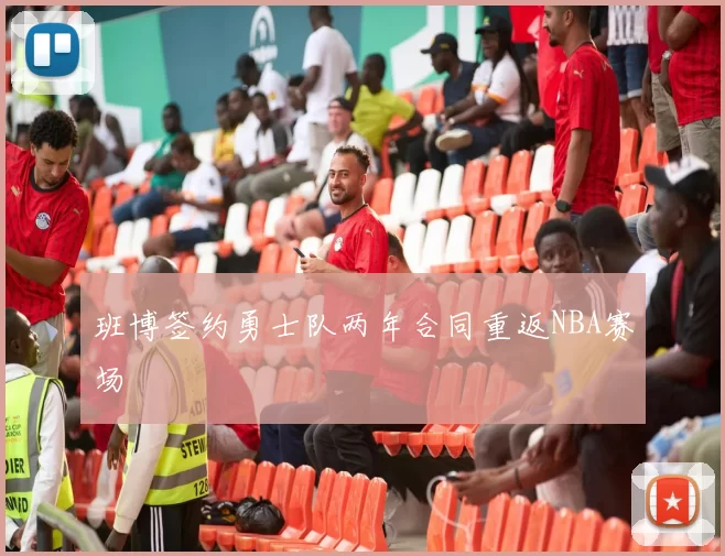 班博签约勇士队两年合同重返NBA赛场