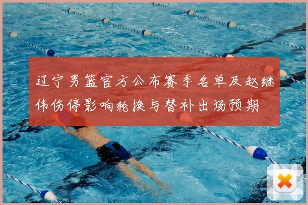 辽宁男篮官方公布赛季名单及赵继伟伤停影响轮换与替补出场预期