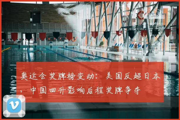 奥运会奖牌榜变动：美国反超日本，中国回升影响后程奖牌争夺