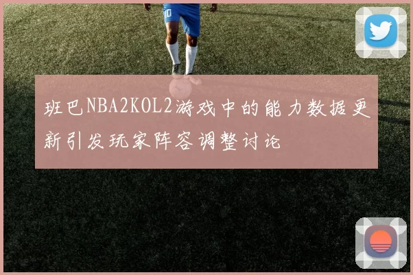 班巴NBA2KOL2游戏中的能力数据更新引发玩家阵容调整讨论