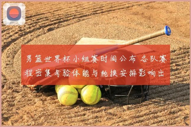 男篮世界杯小组赛时间公布 各队赛程密集考验体能与轮换安排影响出线形势