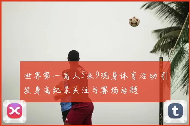 世界第一高人5米9现身体育活动 引发身高纪录关注与赛场话题
