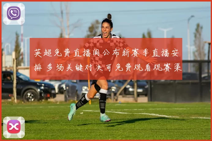 英超免费直播间公布新赛季直播安排 多场关键对决可免费观看观赛渠道增多