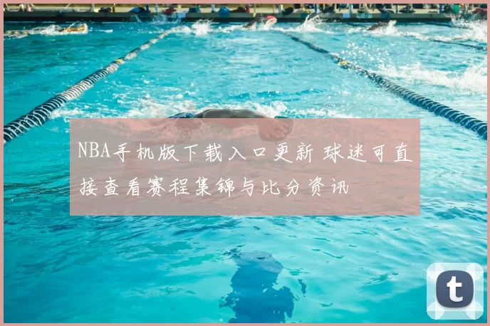 NBA手机版下载入口更新 球迷可直接查看赛程集锦与比分资讯
