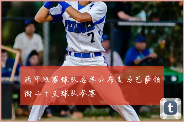 西甲联赛球队名单公布皇马巴萨领衔二十支球队参赛