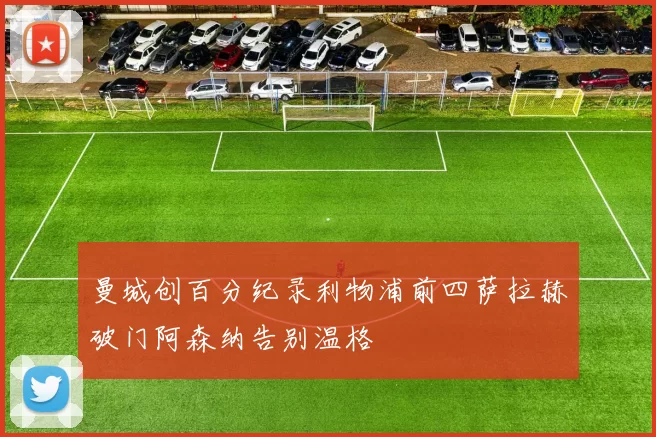 曼城创百分纪录利物浦前四萨拉赫破门阿森纳告别温格