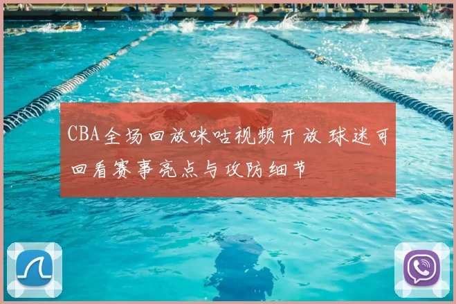 CBA全场回放咪咕视频开放 球迷可回看赛事亮点与攻防细节