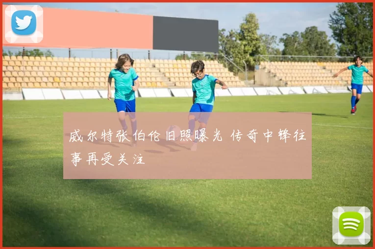 威尔特张伯伦旧照曝光 传奇中锋往事再受关注