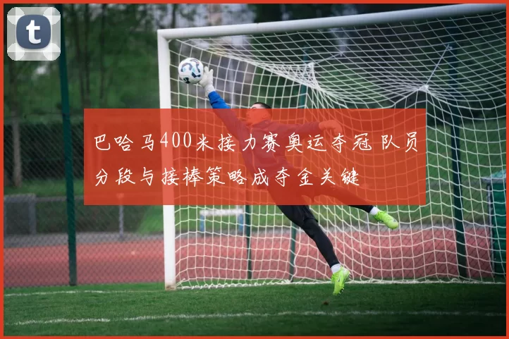 巴哈马400米接力赛奥运夺冠 队员分段与接棒策略成夺金关键