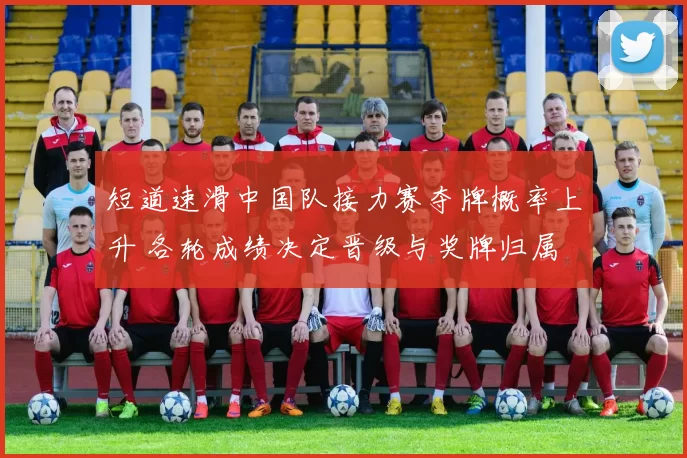 短道速滑中国队接力赛夺牌概率上升 各轮成绩决定晋级与奖牌归属