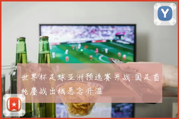 世界杯足球亚洲预选赛开战 国足首轮鏖战出线悬念升温