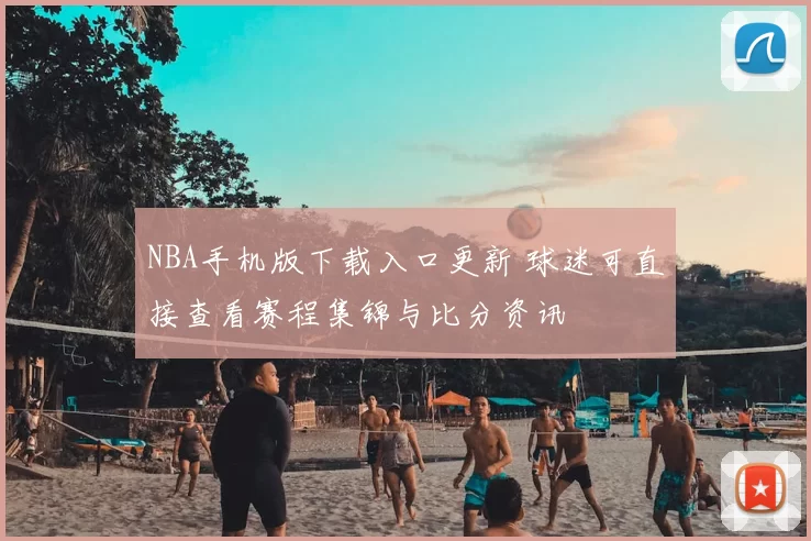 NBA手机版下载入口更新 球迷可直接查看赛程集锦与比分资讯