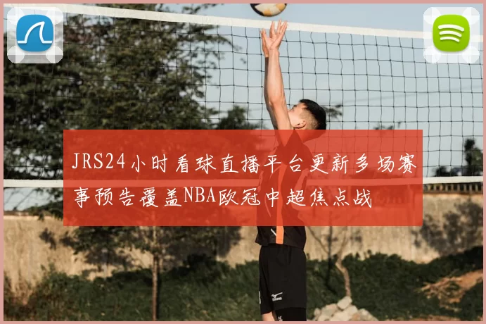 JRS24小时看球直播平台更新多场赛事预告覆盖NBA欧冠中超焦点战