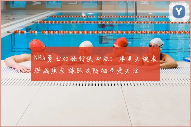 NBA勇士对独行侠回放：库里关键表现成焦点 球队攻防细节受关注