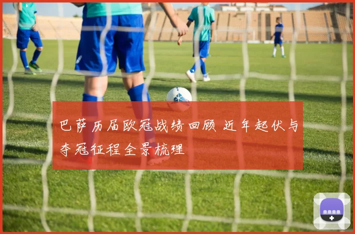 巴萨历届欧冠战绩回顾 近年起伏与夺冠征程全景梳理