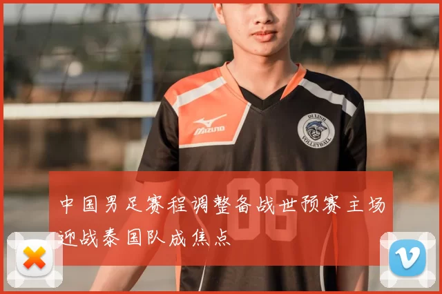 中国男足赛程调整备战世预赛主场迎战泰国队成焦点