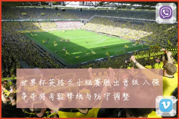 世界杯英格兰小组赛胜出晋级 八强争夺将考验锋线与防守调整