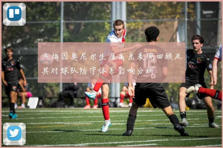 杰梅因奥尼尔生涯高光表现回顾及其对球队防守体系影响分析