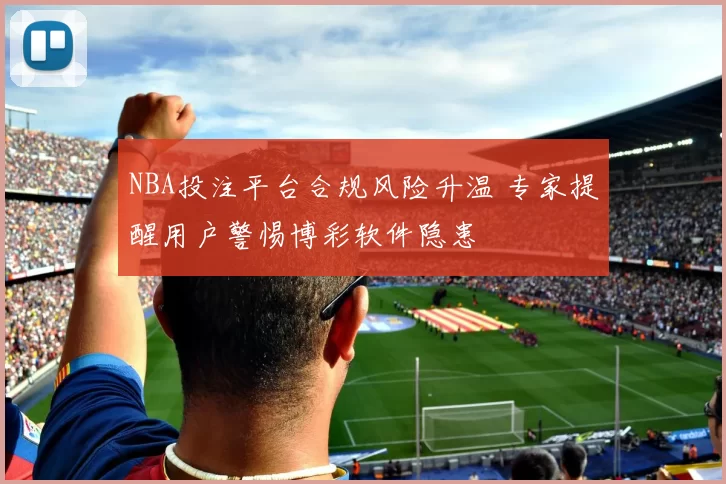 NBA投注平台合规风险升温 专家提醒用户警惕博彩软件隐患