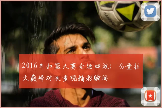 2016年扣篮大赛全场回放：戈登拉文巅峰对决重现精彩瞬间