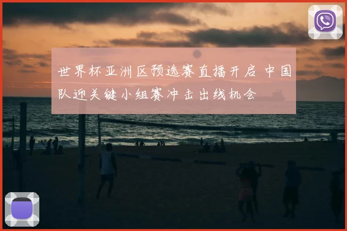 世界杯亚洲区预选赛直播开启 中国队迎关键小组赛冲击出线机会