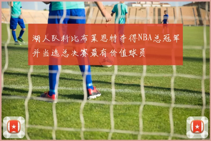 湖人队科比布莱恩特夺得NBA总冠军并当选总决赛最有价值球员