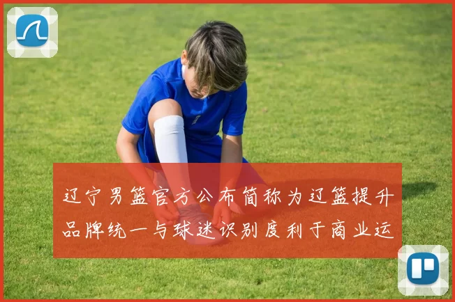 辽宁男篮官方公布简称为辽篮提升品牌统一与球迷识别度利于商业运营