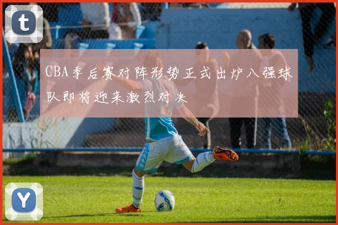 CBA季后赛对阵形势正式出炉八强球队即将迎来激烈对决