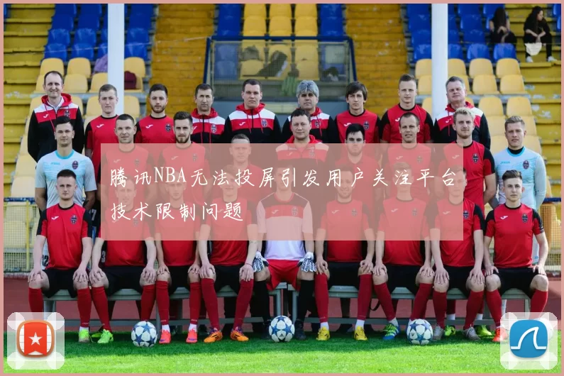 腾讯NBA无法投屏引发用户关注平台技术限制问题