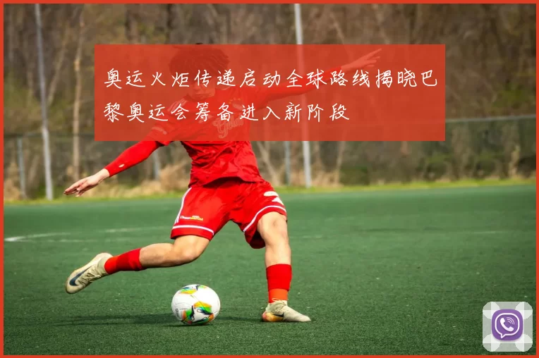 奥运火炬传递启动全球路线揭晓巴黎奥运会筹备进入新阶段