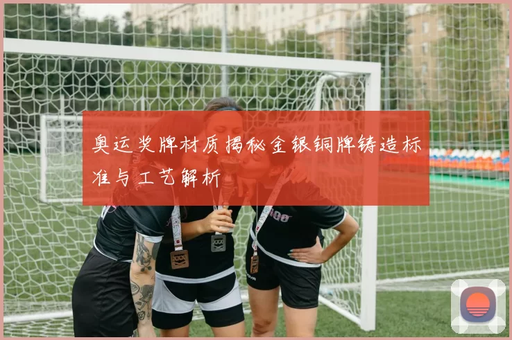 奥运奖牌材质揭秘金银铜牌铸造标准与工艺解析